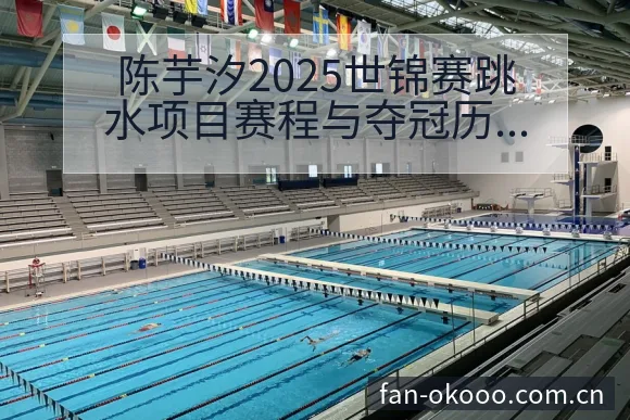 陈芋汐2025世锦赛跳水项目赛程与夺冠历史数据分析全景解 - 澳客体育赛事