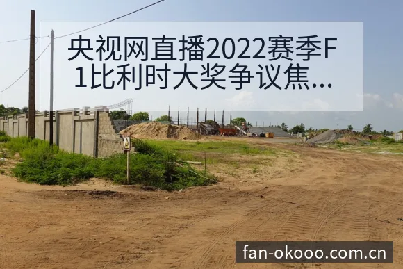 央视网直播2022赛季F1比利时大奖争议焦点与舆论观察赛 - 澳客体育赛事