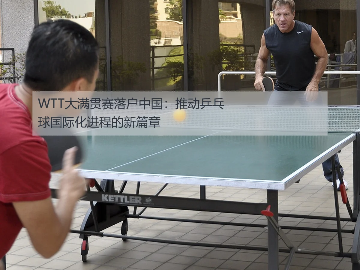 WTT大满贯赛落户中国:推动乒乓球国际化进程的新篇章